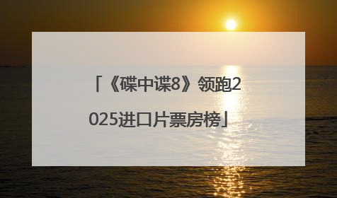 《碟中谍8》领跑2025进口片票房榜