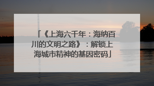 《上海六千年：海纳百川的文明之路》：解锁上海城市精神的基因密码