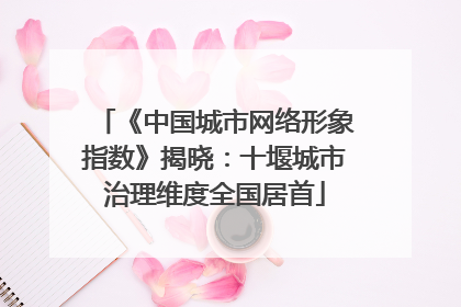 《中国城市网络形象指数》揭晓：十堰城市治理维度全国居首