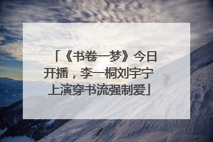 《书卷一梦》今日开播，李一桐刘宇宁上演穿书流强制爱
