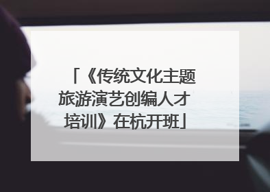 《传统文化主题旅游演艺创编人才培训》在杭开班