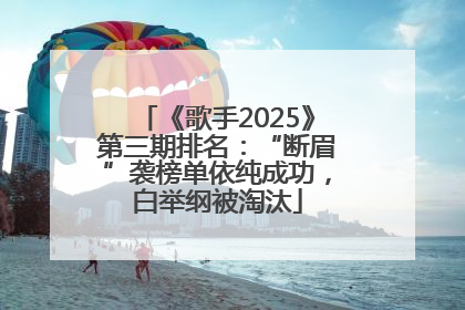 《歌手2025》第三期排名：“断眉”袭榜单依纯成功，白举纲被淘汰