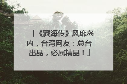 《藏海传》风靡岛内，台湾网友：总台出品，必属精品！