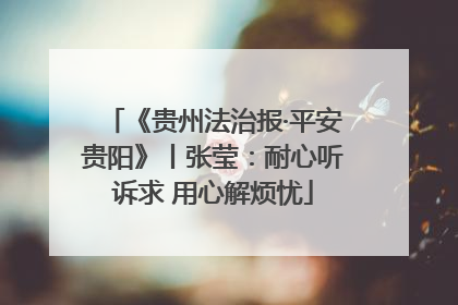 《贵州法治报·平安贵阳》丨张莹：耐心听诉求 用心解烦忧