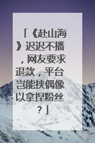 《赴山海》迟迟不播，网友要求退款，平台岂能挟偶像以拿捏粉丝？