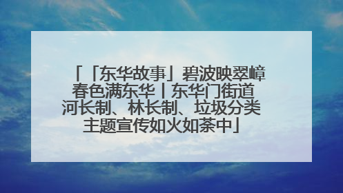 「东华故事」碧波映翠嶂 春色满东华丨东华门街道河长制、林长制、垃圾分类主题宣传如火如荼中
