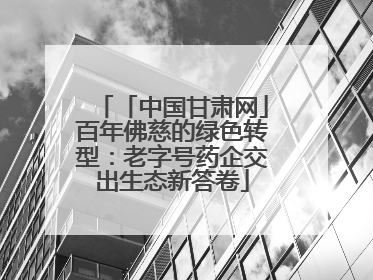 「中国甘肃网」百年佛慈的绿色转型：老字号药企交出生态新答卷