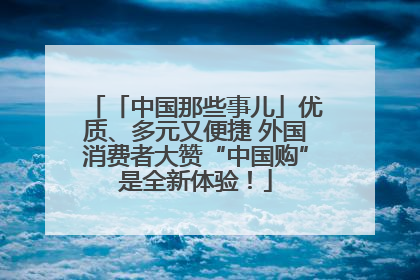 「中国那些事儿」优质、多元又便捷 外国消费者大赞“中国购”是全新体验！