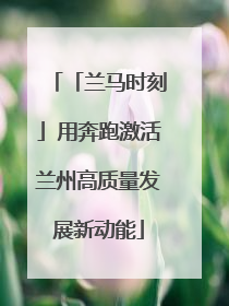 「兰马时刻」用奔跑激活兰州高质量发展新动能