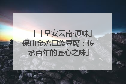 「早安云南·滇味」保山金鸡口袋豆腐：传承百年的匠心之味