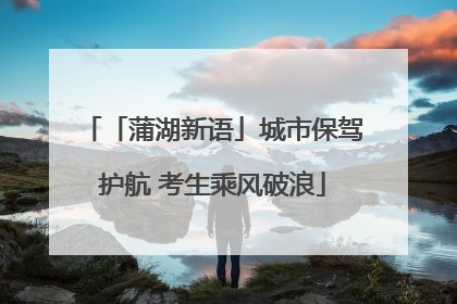 「蒲湖新语」城市保驾护航 考生乘风破浪