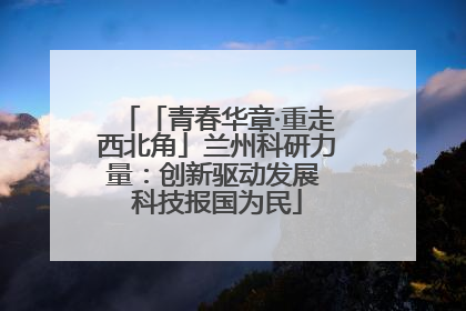「青春华章·重走西北角」兰州科研力量：创新驱动发展 科技报国为民