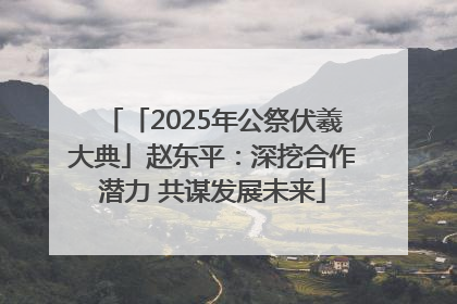 「2025年公祭伏羲大典」赵东平：深挖合作潜力 共谋发展未来