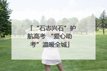 “石志兴石”护航高考 “爱心助考”温暖全城