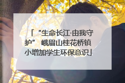 “生命长江·由我守护” 峨眉山桂花桥镇小增加学生环保意识