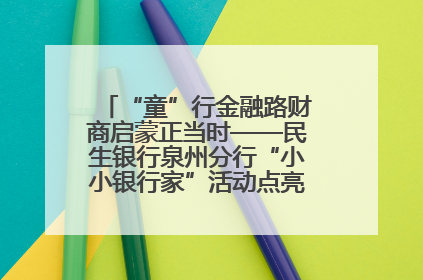 “童”行金融路财商启蒙正当时——民生银行泉州分行“小小银行家”活动点亮少年金融第一课