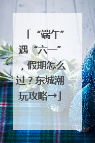 “端午”遇“六一”，假期怎么过？东城潮玩攻略→