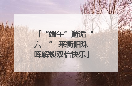 “端午”邂逅“六一” 来衡阳珠晖解锁双倍快乐