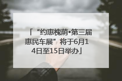“约惠槐荫•第三届惠民车展”将于6月14日至15日举办