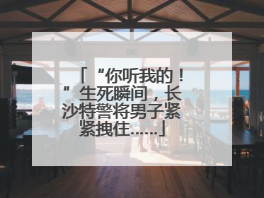 “你听我的！”生死瞬间，长沙特警将男子紧紧拽住……