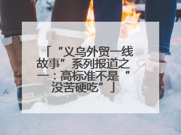“义乌外贸一线故事”系列报道之一：高标准不是“没苦硬吃”