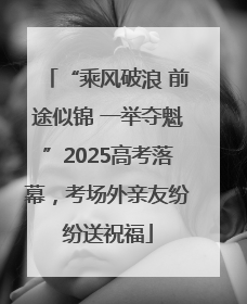 “乘风破浪 前途似锦 一举夺魁”2025高考落幕，考场外亲友纷纷送祝福