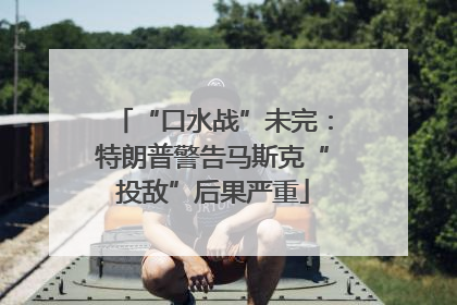 “口水战”未完：特朗普警告马斯克“投敌”后果严重
