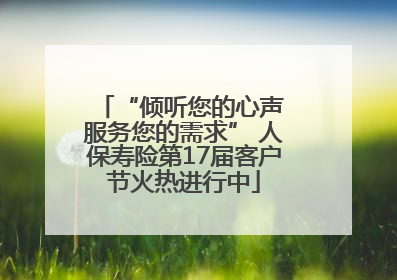 “倾听您的心声 服务您的需求” 人保寿险第17届客户节火热进行中