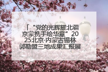 “党的光辉耀北疆 京蒙携手绘华章”2025北京·内蒙古锡林郭勒盟三地成果汇报展系列活动启动