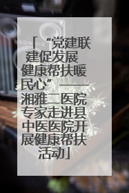 “党建联建促发展 健康帮扶暖民心”——湘雅二医院专家走进县中医医院开展健康帮扶活动