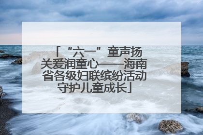 “六一”童声扬 关爱润童心——海南省各级妇联缤纷活动守护儿童成长