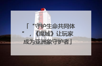 “守护生命共同体”，《魔域》让玩家成为亚洲象守护者