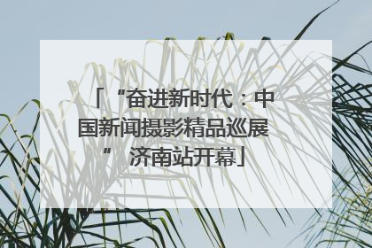 “奋进新时代：中国新闻摄影精品巡展” 济南站开幕