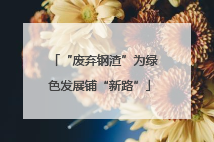 “废弃钢渣”为绿色发展铺“新路”