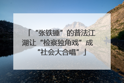 “张铁锤”的普法江湖让“检察独角戏”成“社会大合唱”