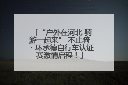 “户外在河北 骑游一起来” 不止骑・环承德自行车认证赛激情启程！