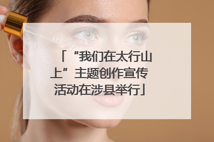 “我们在太行山上”主题创作宣传活动在涉县举行