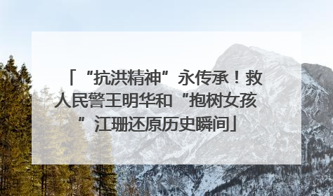 “抗洪精神”永传承！救人民警王明华和“抱树女孩”江珊还原历史瞬间