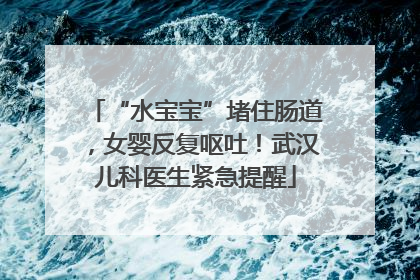 “水宝宝”堵住肠道，女婴反复呕吐！武汉儿科医生紧急提醒