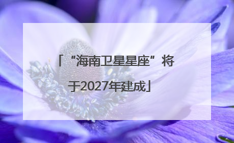 “海南卫星星座”将于2027年建成