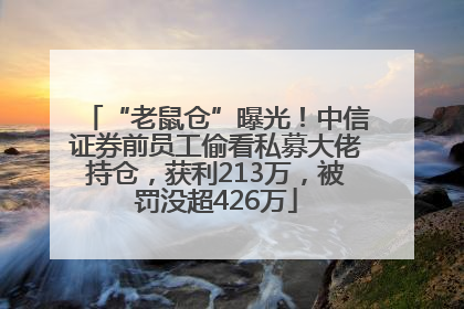 “老鼠仓”曝光！中信证券前员工偷看私募大佬持仓，获利213万，被罚没超426万