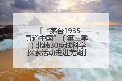 “茅台1935·寻道中国”（第三季）北纬30度线科学探索活动走进芜湖