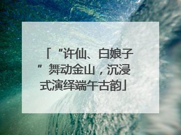 “许仙、白娘子”舞动金山，沉浸式演绎端午古韵