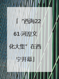 “西海2261·河湟文化大集”在西宁开幕