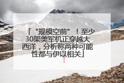 “规模空前”！至少30架美军机正穿越大西洋，分析称两种可能性都与伊以相关