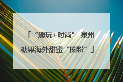 “趣玩+时尚” 泉州糖果海外甜蜜“圈粉”