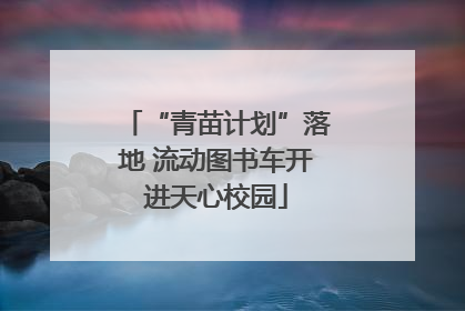 “青苗计划”落地 流动图书车开进天心校园