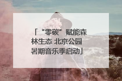 “零碳”赋能森林生态 北京公园暑期音乐季启动