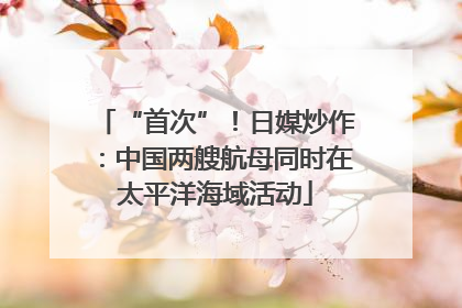 “首次”！日媒炒作：中国两艘航母同时在太平洋海域活动