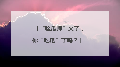“验瓜师”火了，你“吃瓜”了吗？